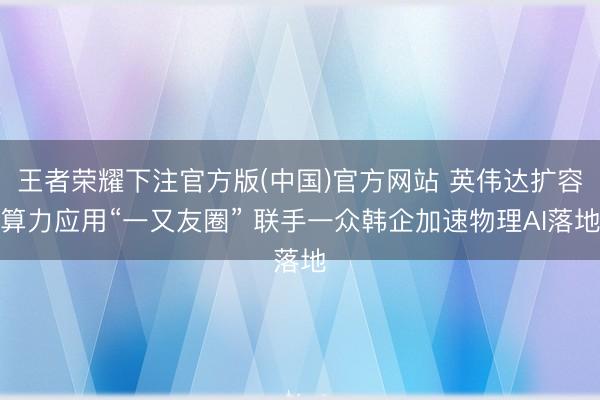 王者荣耀下注官方版(中国)官方网站 英伟达扩容算力应用“一又友圈” 联手一众韩企加速物理AI落地