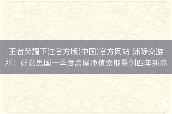 王者荣耀下注官方版(中国)官方网站 洲际交游所：好意思国一季度房屋净值索取量创四年新高