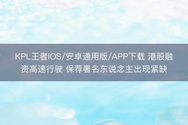 KPL王者IOS/安卓通用版/APP下载 港股融资高速行驶 保荐署名东说念主出现紧缺