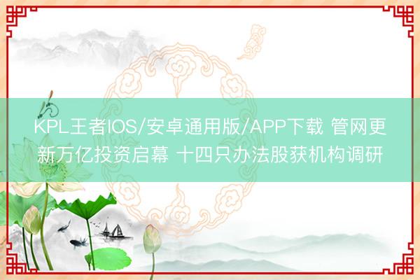 KPL王者IOS/安卓通用版/APP下载 管网更新万亿投资启幕 十四只办法股获机构调研