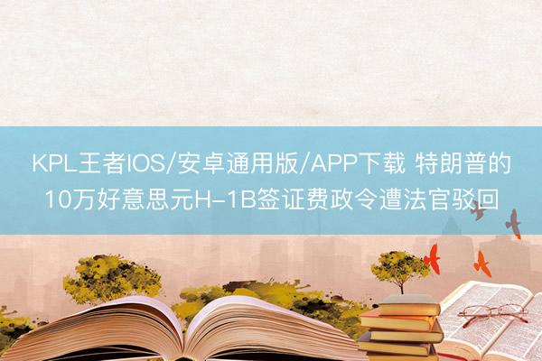 KPL王者IOS/安卓通用版/APP下载 特朗普的10万好意思元H-1B签证费政令遭法官驳回