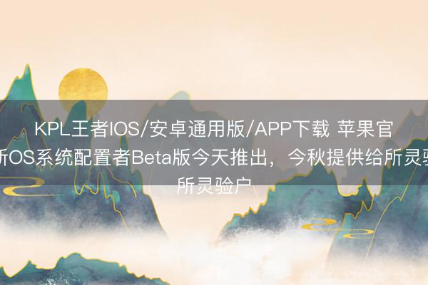KPL王者IOS/安卓通用版/APP下载 苹果官宣新OS系统配置者Beta版今天推出，今秋提供给所灵验户