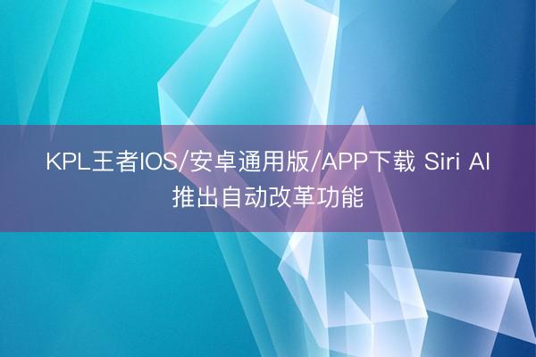 KPL王者IOS/安卓通用版/APP下载 Siri AI推出自动改革功能