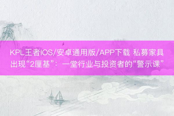 KPL王者IOS/安卓通用版/APP下载 私募家具出现“2厘基”：一堂行业与投资者的“警示课”