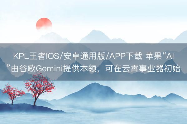 KPL王者IOS/安卓通用版/APP下载 苹果“AI”由谷歌Gemini提供本领,可在云霄事业器初始