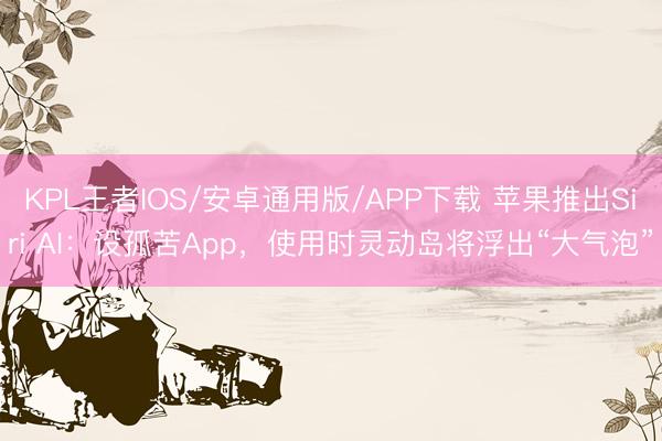 KPL王者IOS/安卓通用版/APP下载 苹果推出Siri AI：设孤苦App，使用时灵动岛将浮出“大气泡”