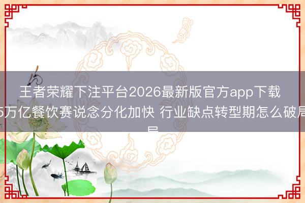 王者荣耀下注平台2026最新版官方app下载 5万亿餐饮赛说念分化加快 行业缺点转型期怎么破局