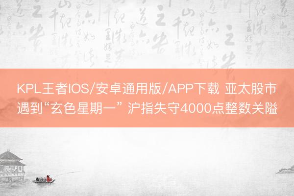 KPL王者IOS/安卓通用版/APP下载 亚太股市遇到“玄色星期一” 沪指失守4000点整数关隘