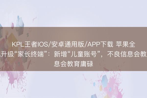 KPL王者IOS/安卓通用版/APP下载 苹果全新系统升级“家长终端”：新增“儿童账号”，不良信息会教育庸碌