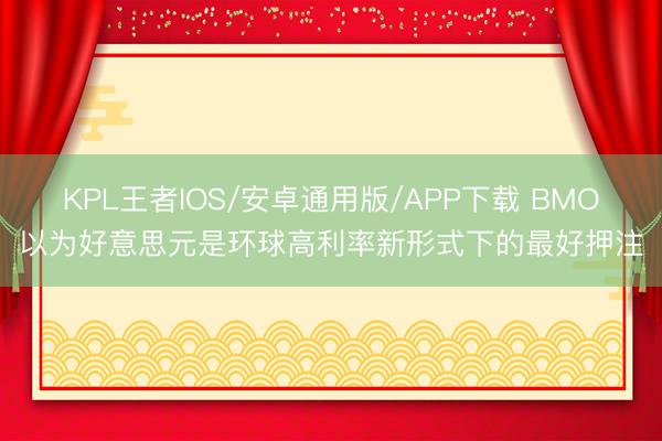 KPL王者IOS/安卓通用版/APP下载 BMO以为好意思元是环球高利率新形式下的最好押注