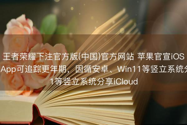王者荣耀下注官方版(中国)官方网站 苹果官宣iOS 27:健康App可追踪更年期,因循安卓、Win11等竖立系统分享iCloud