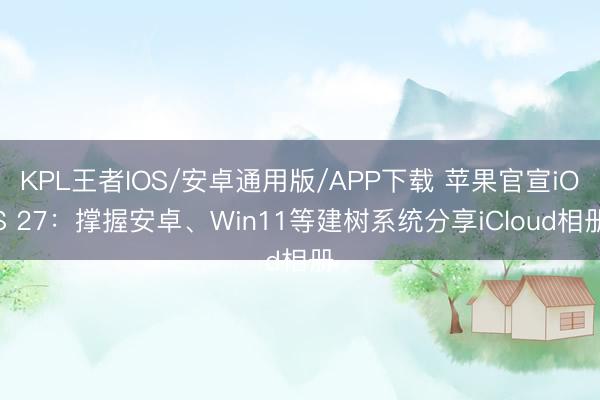 KPL王者IOS/安卓通用版/APP下载 苹果官宣iOS 27：撑握安卓、Win11等建树系统分享iCloud相册