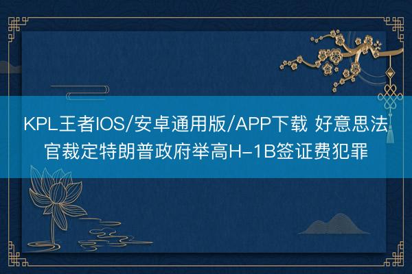 KPL王者IOS/安卓通用版/APP下载 好意思法官裁定特朗普政府举高H-1B签证费犯罪