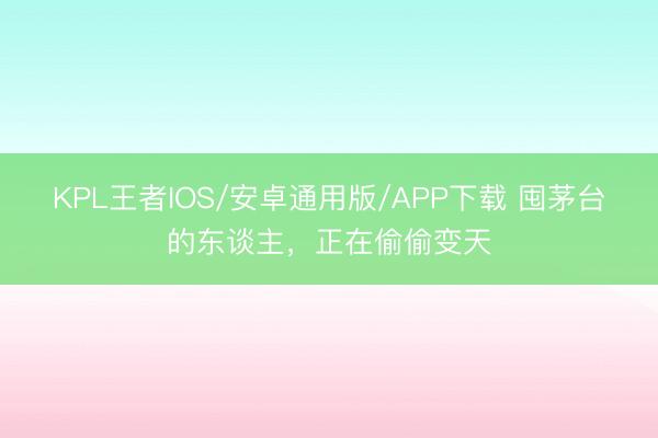 KPL王者IOS/安卓通用版/APP下载 囤茅台的东谈主，正在偷偷变天