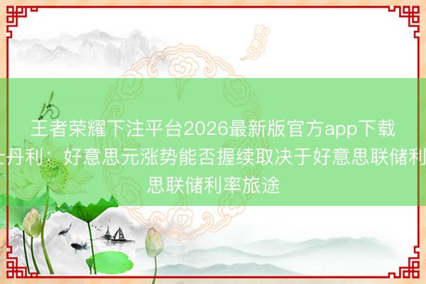 王者荣耀下注平台2026最新版官方app下载 摩根士丹利：好意思元涨势能否握续取决于好意思联储利率旅途