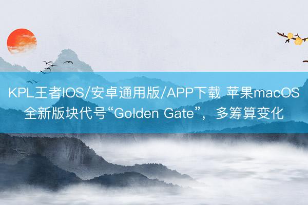 KPL王者IOS/安卓通用版/APP下载 苹果macOS全新版块代号“Golden Gate”，多筹算变化