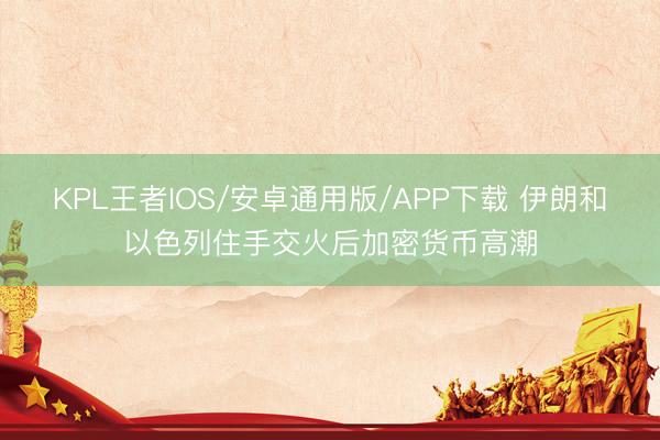 KPL王者IOS/安卓通用版/APP下载 伊朗和以色列住手交火后加密货币高潮