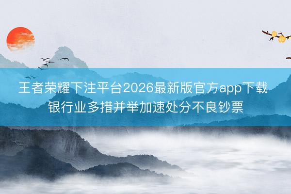 王者荣耀下注平台2026最新版官方app下载 银行业多措并举加速处分不良钞票