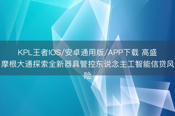 KPL王者IOS/安卓通用版/APP下载 高盛、摩根大通探索全新器具管控东说念主工智能信贷风险