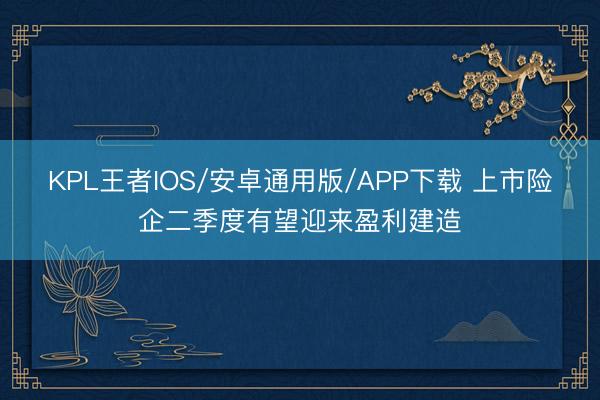 KPL王者IOS/安卓通用版/APP下载 上市险企二季度有望迎来盈利建造