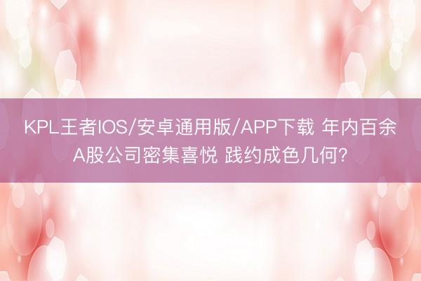 KPL王者IOS/安卓通用版/APP下载 年内百余A股公司密集喜悦 践约成色几何?
