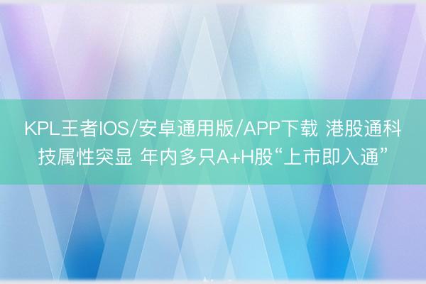 KPL王者IOS/安卓通用版/APP下载 港股通科技属性突显 年内多只A+H股“上市即入通”