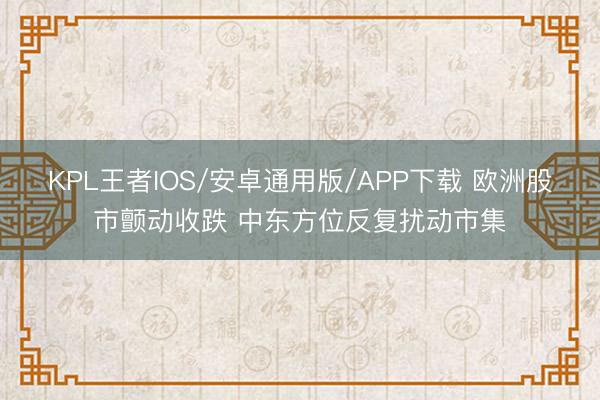 KPL王者IOS/安卓通用版/APP下载 欧洲股市颤动收跌 中东方位反复扰动市集