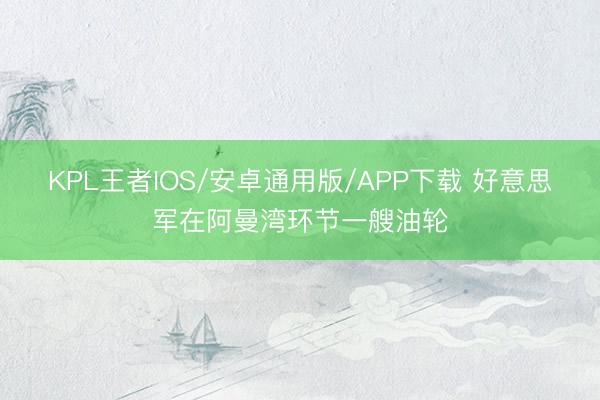 KPL王者IOS/安卓通用版/APP下载 好意思军在阿曼湾环节一艘油轮