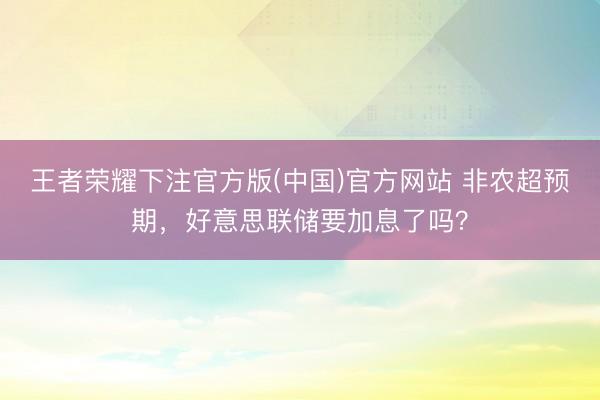 王者荣耀下注官方版(中国)官方网站 非农超预期，好意思联储要加息了吗？