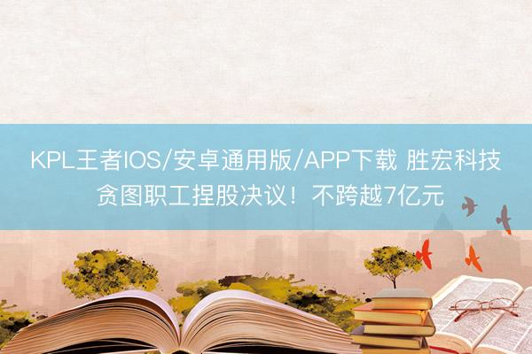 KPL王者IOS/安卓通用版/APP下载 胜宏科技 贪图职工捏股决议！不跨越7亿元