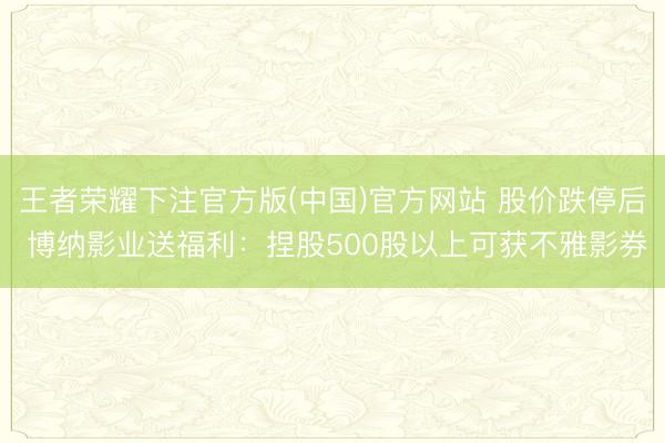 王者荣耀下注官方版(中国)官方网站 股价跌停后 博纳影业送福利：捏股500股以上可获不雅影券