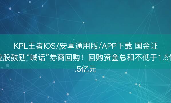 KPL王者IOS/安卓通用版/APP下载 国金证券控股鼓励“喊话”券商回购!回购资金总和不低于1.5亿元