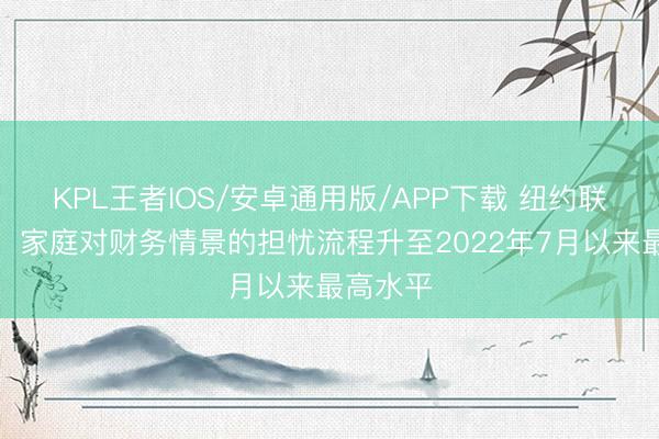 KPL王者IOS/安卓通用版/APP下载 纽约联储访问：家庭对财务情景的担忧流程升至2022年7月以来最高水平