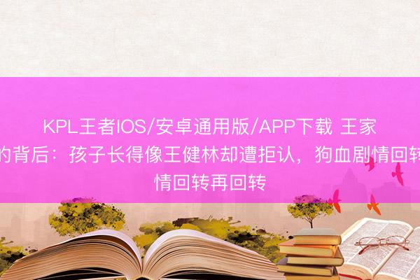 KPL王者IOS/安卓通用版/APP下载 王家千里默的背后:孩子长得像王健林却遭拒认,狗血剧情回转再回转