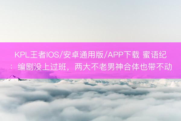 KPL王者IOS/安卓通用版/APP下载 蜜语纪：编剧没上过班，两大不老男神合体也带不动