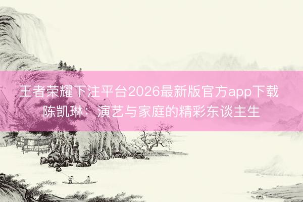 王者荣耀下注平台2026最新版官方app下载 陈凯琳：演艺与家庭的精彩东谈主生