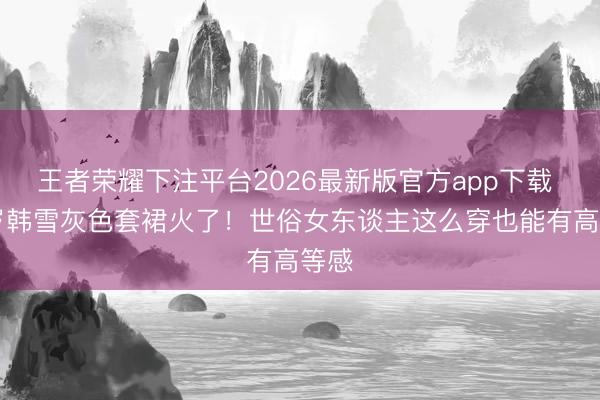 王者荣耀下注平台2026最新版官方app下载 35岁韩雪灰色套裙火了！世俗女东谈主这么穿也能有高等感
