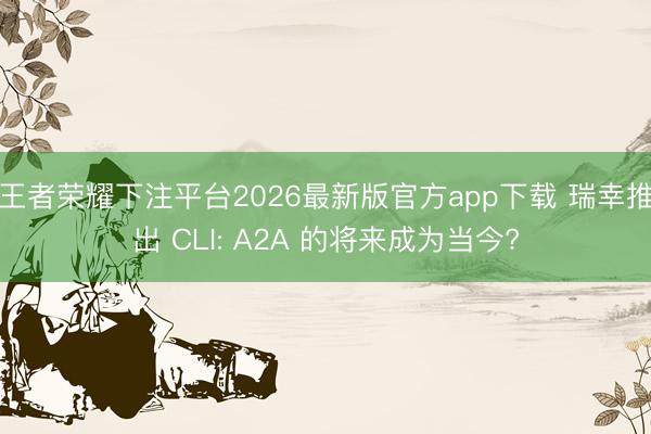 王者荣耀下注平台2026最新版官方app下载 瑞幸推出 CLI: A2A 的将来成为当今?