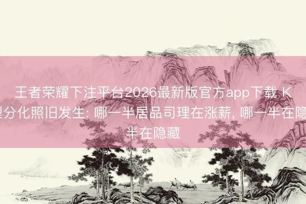 王者荣耀下注平台2026最新版官方app下载 K 型分化照旧发生: 哪一半居品司理在涨薪, 哪一半在隐藏