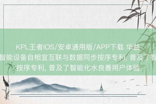 KPL王者IOS/安卓通用版/APP下载 华益互动恳求挪动电源与智能设备自相宜互联与数据同步按序专利， 普及了智能化水良善用户体验