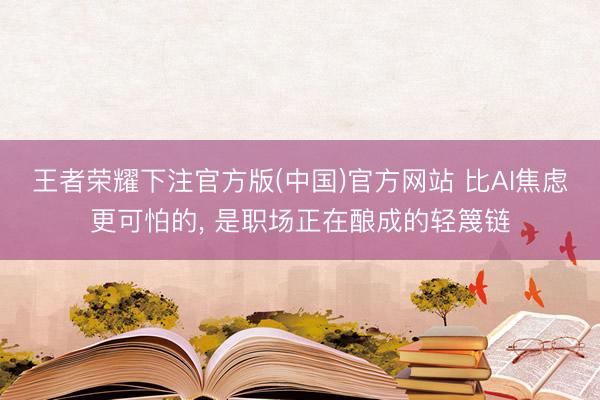 王者荣耀下注官方版(中国)官方网站 比AI焦虑更可怕的, 是职场正在酿成的轻篾链