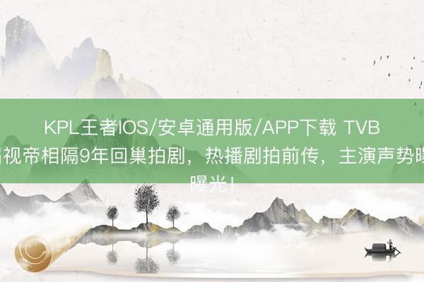 KPL王者IOS/安卓通用版/APP下载 TVB三届视帝相隔9年回巢拍剧,热播剧拍前传,主演声势曝光!