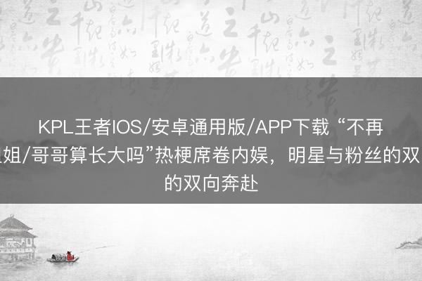 KPL王者IOS/安卓通用版/APP下载 “不再依赖姐姐/哥哥算长大吗”热梗席卷内娱，明星与粉丝的双向奔赴