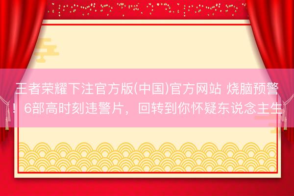 王者荣耀下注官方版(中国)官方网站 烧脑预警！6部高时刻违警片，回转到你怀疑东说念主生