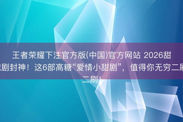 王者荣耀下注官方版(中国)官方网站 2026甜宠剧封神！这6部高糖“爱情小甜剧”，值得你无穷二刷！