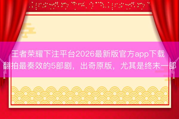 王者荣耀下注平台2026最新版官方app下载 翻拍最奏效的5部剧，出奇原版，尤其是终末一部