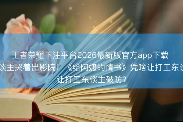 王者荣耀下注平台2026最新版官方app下载 598万东谈主哭着出影院!《给阿嬷的情书》凭啥让打工东谈主破防?