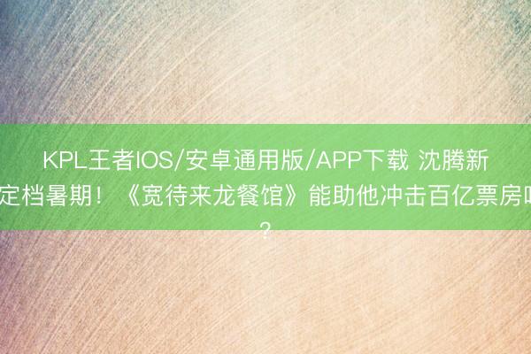 KPL王者IOS/安卓通用版/APP下载 沈腾新片定档暑期！《宽待来龙餐馆》能助他冲击百亿票房吗？