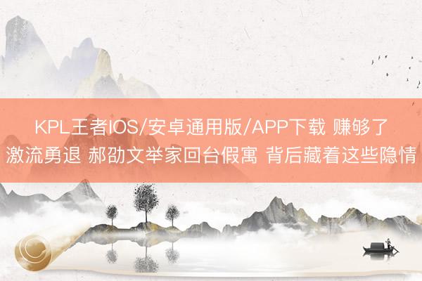 KPL王者IOS/安卓通用版/APP下载 赚够了激流勇退 郝劭文举家回台假寓 背后藏着这些隐情