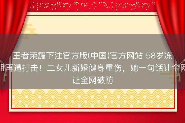王者荣耀下注官方版(中国)官方网站 58岁冻龄港姐再遭打击！二女儿新婚健身重伤，她一句话让全网破防